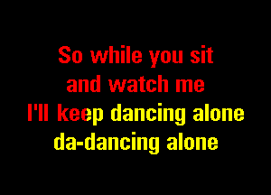 So while you sit
and watch me

I'll keep dancing alone
da-dancing alone