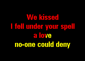 We kissed
I fell under your spell

a love
no-one could deny