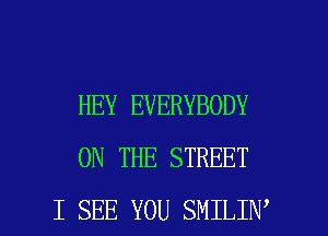 HEY EVERYBODY
ON THE STREET

I SEE YOU SMILIN l