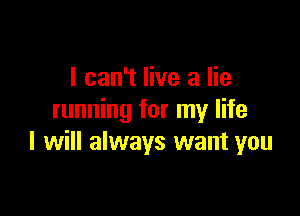 I can't live a lie

running for my life
I will always want you