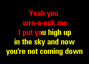 Yeah you
wre-e-eck me

I put you high up
in the sky and now
you're not coming down