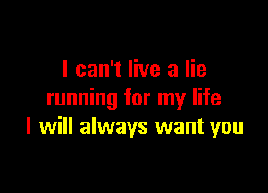 I can't live a lie

running for my life
I will always want you