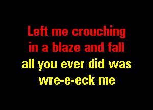 Left me crouching
in a blaze and fall

all you ever did was
wre-e-eck me