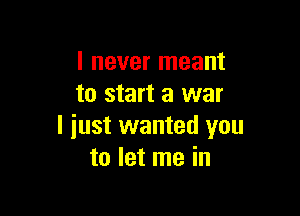 I never meant
to start a war

I just wanted you
to let me in