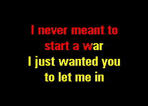 I never meant to
start a war

I just wanted you
to let me in