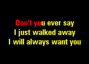 Don't you ever say

I iust walked awayr
I will always want you