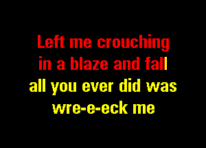 Left me crouching
in a blaze and fall

all you ever did was
wre-e-eck me