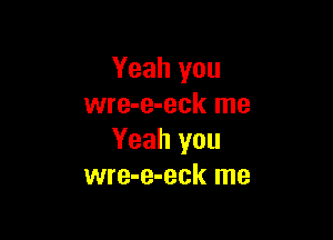 Yeah you
wre-e-eck me

Yeah you
wre-e-eck me