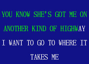 YOU KNOW SHES GOT ME ON

ANOTHER KIND OF HIGHWAY

I WANT TO GO TO WHERE IT
TAKES ME