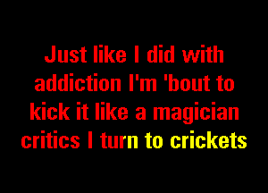 Just like I did with
addiction I'm 'hout to
kick it like a magician

critics I turn to crickets