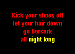 Kick your shoes off
let your hair down

go berserk
all night long