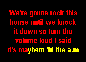 We're gonna rock this
house until we knock
it down so turn the
volume loud I said
it's mayhem 'til the am