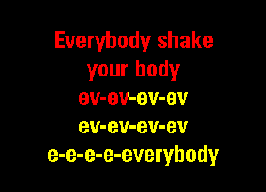 Everybody shake
your body

ev-ev-ev-ev
ev-ev-ev-ev
e-e-e-e-everyhody