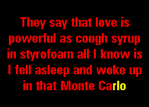 They say that love is
powerful as cough syrup
in styrofoam all I know is
I fell asleep and woke up

in that Monte Carlo