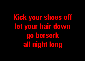 Kick your shoes off
let your hair down

go berserk
all night long