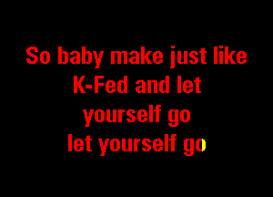 80 baby make just like
K-Fed and let

yourself go
let yourself go