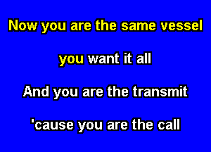 Now you are the same vessel

you want it all

And you are the transmit

'cause you are the call