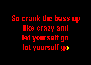 So crank the bass up
like crazy and

let yourself go
let yourself go