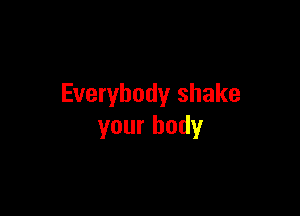 Everybody shake

your body