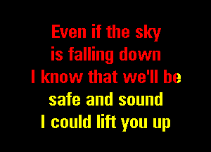 Even if the sky
is falling down

I know that we'll be
safe and sound
I could lift you up