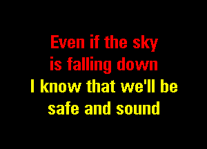 Even if the sky
is falling down

I know that we'll be
safe and sound