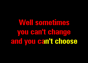 Well sometimes

you can't change
and you can't choose