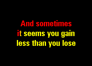 And sometimes

it seems you gain
less than you lose