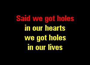 Said we got holes
in our hearts

we got holes
in our lives