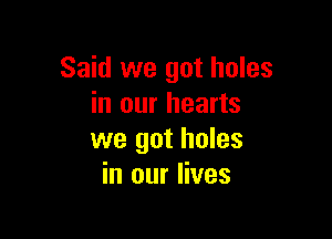 Said we got holes
in our hearts

we got holes
in our lives