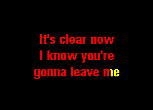 It's clear now

I know you're
gonna leave me