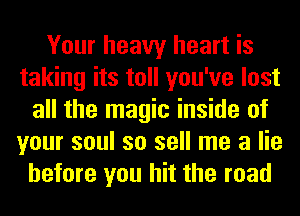 Your heavy heart is
taking its toll you've lost
all the magic inside of
your soul so sell me a lie
before you hit the road
