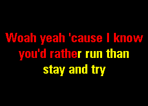 Woah yeah 'cause I know

you'd rather run than
stay and try