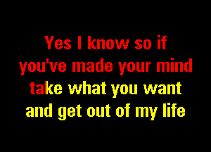 Yes I know so if
you've made your mind
take what you want
and get out of my life