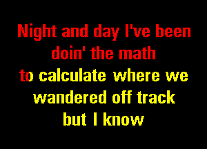 Night and day I've been
doin' the math
to calculate where we
wandered off track
but I know