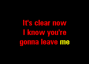 It's clear now

I know you're
gonna leave me