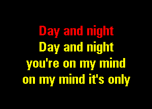 Day and night
Day and night

you're on my mind
on my mind it's onlyr