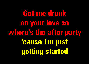 Got me drunk
on your love so

where's the after party
'cause I'm iust
getting started