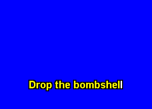 Drop the bombshell