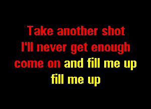 Take another shot
I'll never get enough

come on and fill me up
fill me up