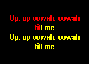 Up, up oowah, oowah
fill me

Up, up oowah, oowah
fill me