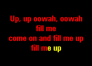 Up, up oowah, oowah
fill me

come on and fill me up
fill me up