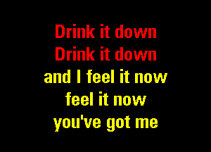 Drink it down
Drink it down

and I feel it now
feel it now
you've got me