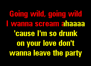 Going wild, going wild
I wanna scream ahaaaa
'cause I'm so drunk
on your love don't
wanna leave the party