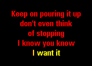 Keep on pouring it up
don't even think

of stopping
I know you know
I want it