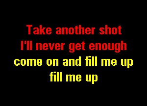 Take another shot
I'll never get enough

come on and fill me up
fill me up