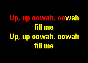 Up, up oowah, oowah
fill me

Up, up oowah, oowah
fill me