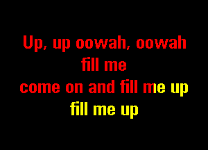 Up, up oowah, oowah
fill me

come on and fill me up
fill me up