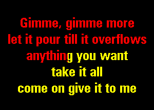 Gimme, gimme more
let it pour till it overflows
anything you want
take it all
come on give it to me