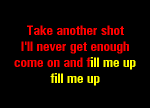 Take another shot
I'll never get enough

come on and fill me up
fill me up