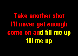 Take another shot
I'll never get enough

come on and fill me up
fill me up